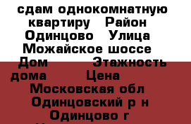 сдам однокомнатную квартиру › Район ­ Одинцово › Улица ­ Можайское шоссе › Дом ­ 139 › Этажность дома ­ 12 › Цена ­ 23 000 - Московская обл., Одинцовский р-н, Одинцово г. Недвижимость » Квартиры аренда   . Московская обл.